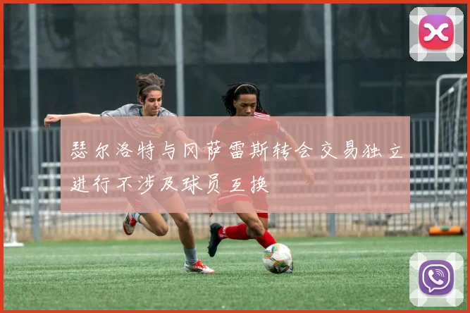 瑟尔洛特与冈萨雷斯转会交易独立进行不涉及球员互换