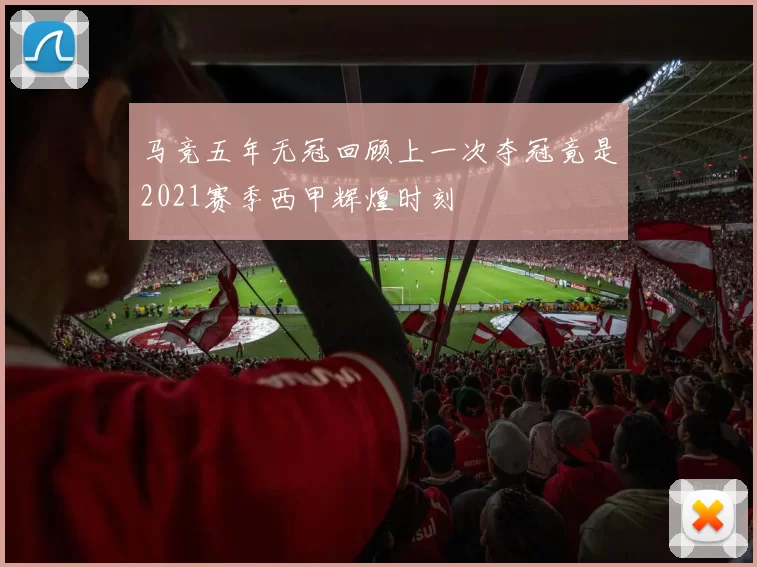 马竞五年无冠回顾上一次夺冠竟是2021赛季西甲辉煌时刻