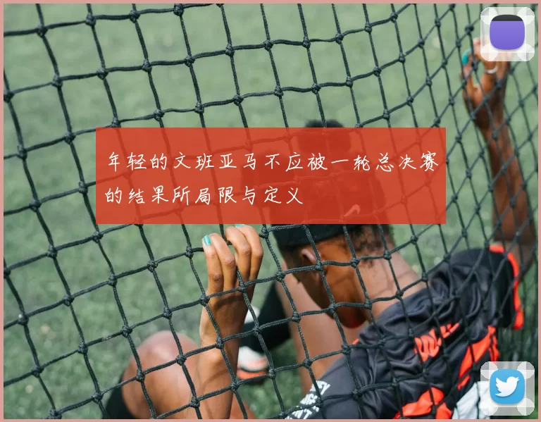 年轻的文班亚马不应被一轮总决赛的结果所局限与定义