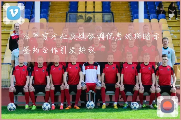 法甲官方社交媒体调侃詹姆斯暗示签约合作引发热议
