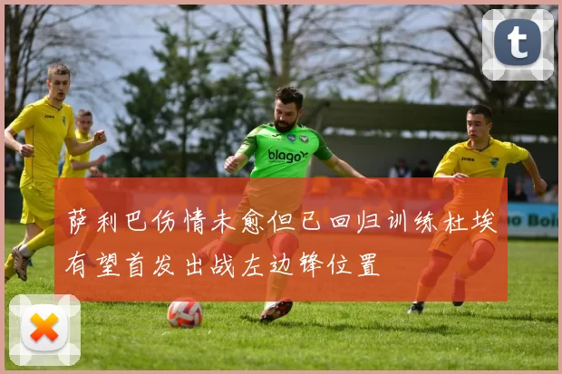 萨利巴伤情未愈但已回归训练杜埃有望首发出战左边锋位置
