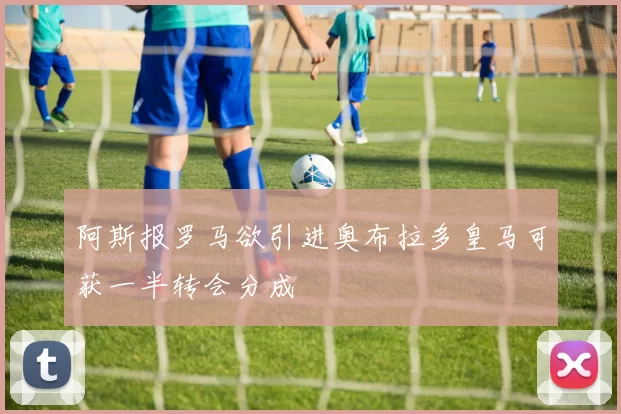 阿斯报罗马欲引进奥布拉多皇马可获一半转会分成