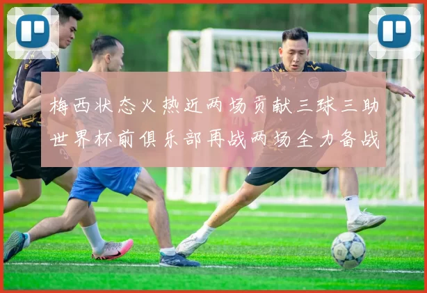 梅西状态火热近两场贡献三球三助世界杯前俱乐部再战两场全力备战大赛