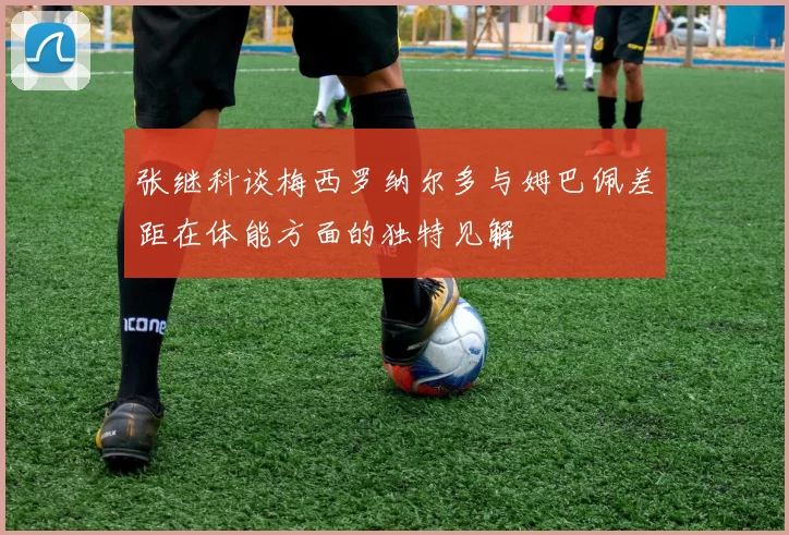 张继科谈梅西罗纳尔多与姆巴佩差距在体能方面的独特见解