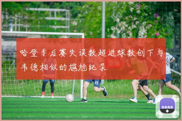 哈登季后赛失误数超进球数创下与韦德相似的尴尬纪录