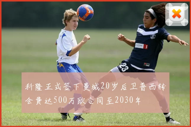科隆正式签下曼城20岁后卫普西转会费达500万欧合同至2030年