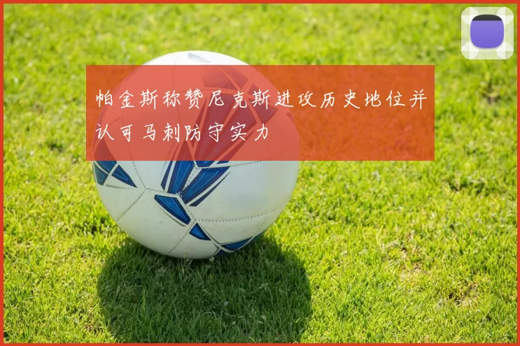 帕金斯称赞尼克斯进攻历史地位并认可马刺防守实力
