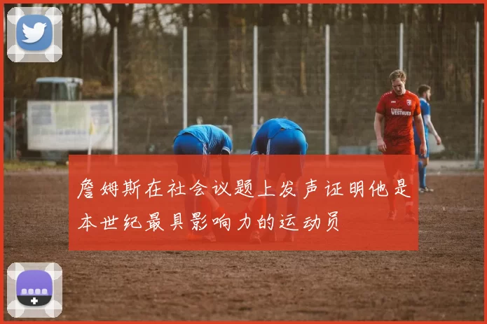 詹姆斯在社会议题上发声证明他是本世纪最具影响力的运动员