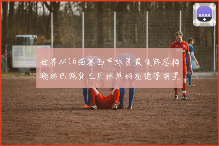 世界杯16强赛西甲球员最佳阵容揭晓姆巴佩费兰贝林厄姆孔德等明星入选