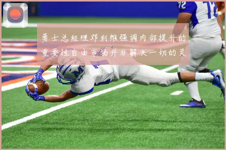 勇士总经理邓利维强调内部提升的重要性自由市场并非解决一切的灵丹妙药