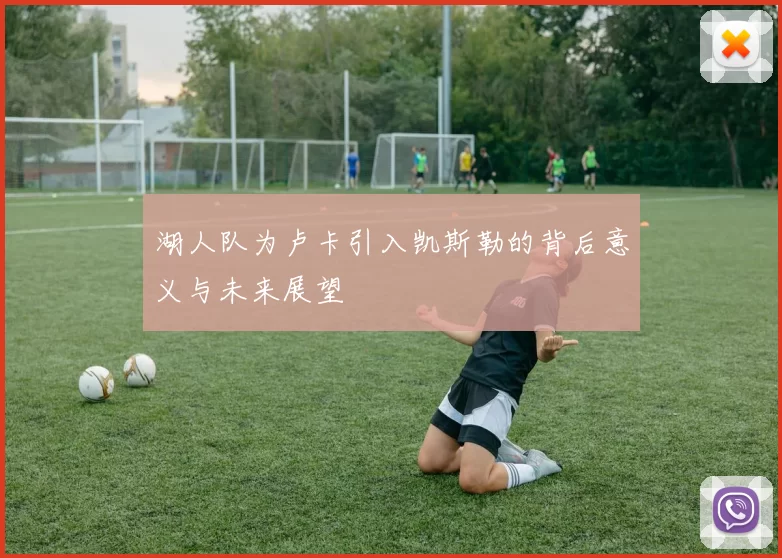 湖人队为卢卡引入凯斯勒的背后意义与未来展望