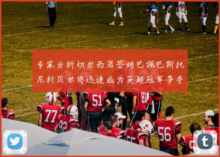 专家分析切尔西若签姆巴佩巴斯托尼科贝尔将迅速成为英超冠军争夺者