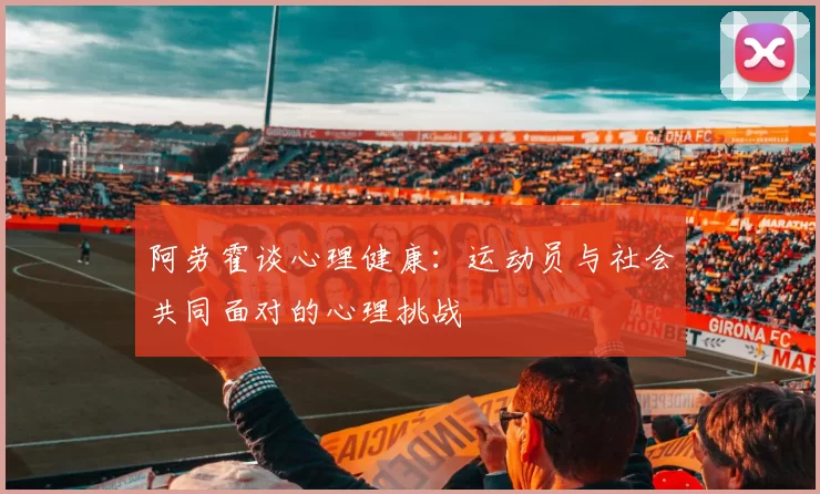 阿劳霍谈心理健康：运动员与社会共同面对的心理挑战