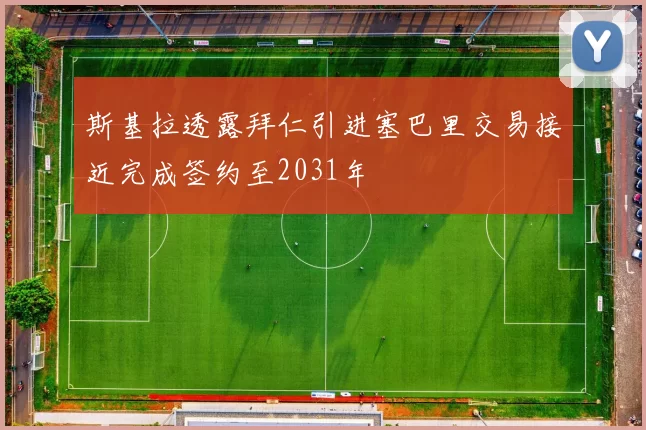 斯基拉透露拜仁引进塞巴里交易接近完成签约至2031年