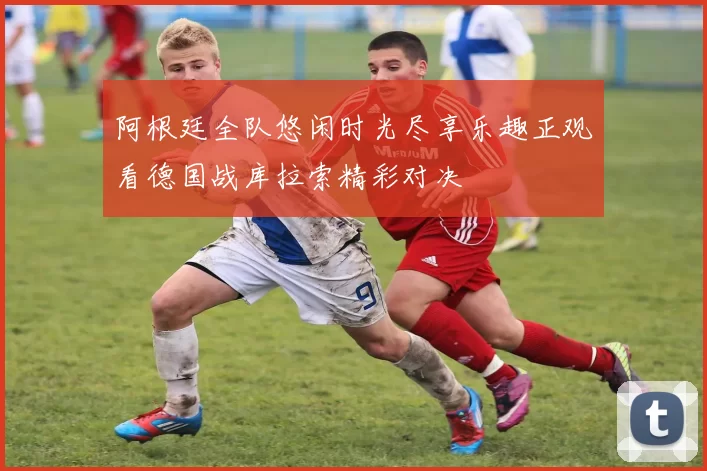 阿根廷全队悠闲时光尽享乐趣正观看德国战库拉索精彩对决