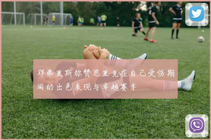 邓弗里斯称赞恩里克在自己受伤期间的出色表现与卓越赛季
