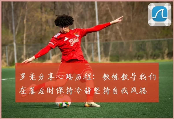 罗竞分享心路历程：教练教导我们在落后时保持冷静坚持自我风格