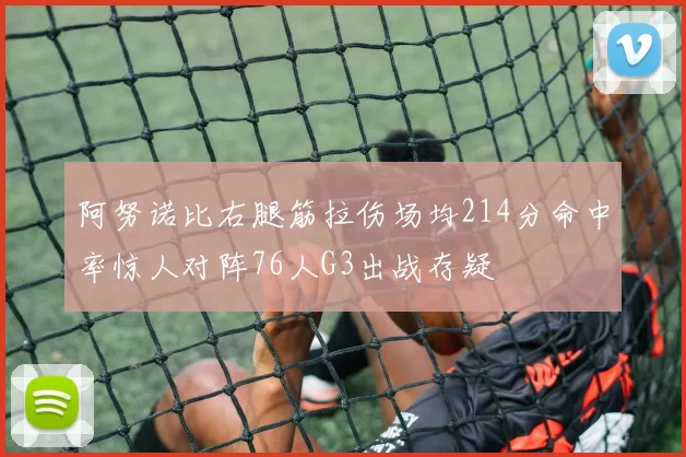 阿努诺比右腿筋拉伤场均214分命中率惊人对阵76人G3出战存疑