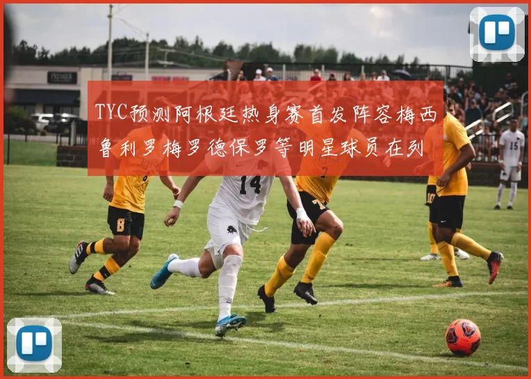 TYC预测阿根廷热身赛首发阵容梅西鲁利罗梅罗德保罗等明星球员在列