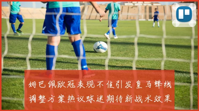 姆巴佩欧冠表现不佳引发皇马锋线调整方案热议球迷期待新战术效果